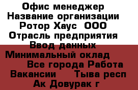 Офис-менеджер › Название организации ­ Ротор Хаус, ООО › Отрасль предприятия ­ Ввод данных › Минимальный оклад ­ 18 000 - Все города Работа » Вакансии   . Тыва респ.,Ак-Довурак г.